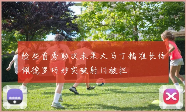 险些首秀助攻未果大马丁精准长传佩德罗巧妙突破射门被拦