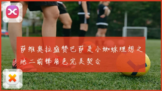 萨维奥拉盛赞巴萨是小蜘蛛理想之地二前锋角色完美契合