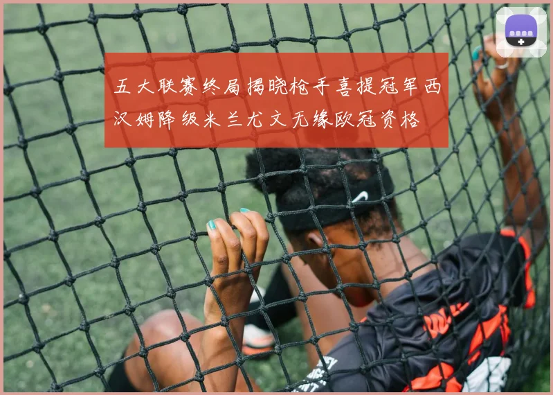 五大联赛终局揭晓枪手喜提冠军西汉姆降级米兰尤文无缘欧冠资格