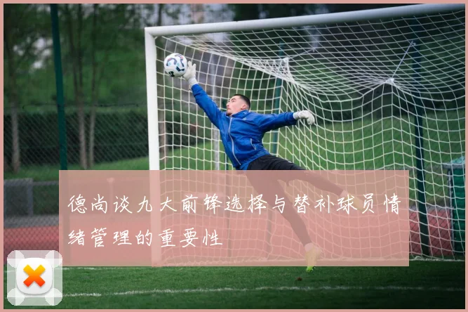 德尚谈九大前锋选择与替补球员情绪管理的重要性