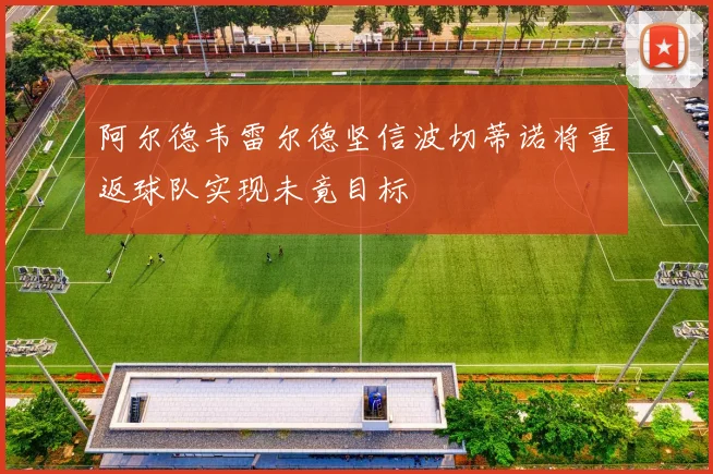 阿尔德韦雷尔德坚信波切蒂诺将重返球队实现未竟目标