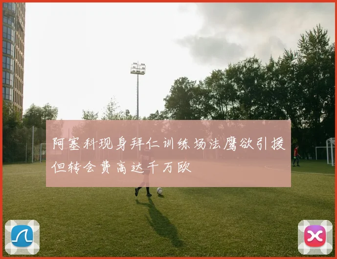阿塞科现身拜仁训练场法鹰欲引援但转会费高达千万欧