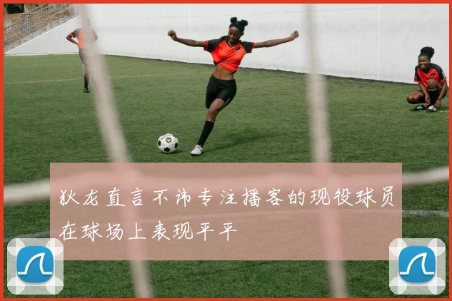 狄龙直言不讳专注播客的现役球员在球场上表现平平