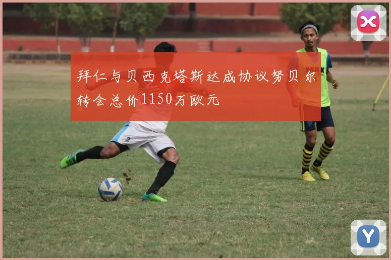 拜仁与贝西克塔斯达成协议努贝尔转会总价1150万欧元