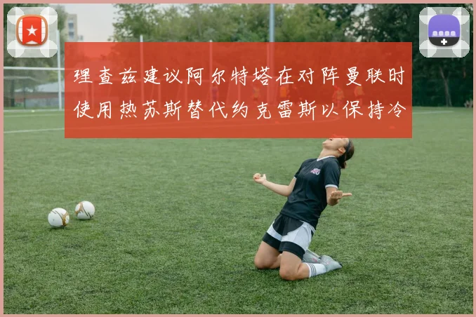 理查兹建议阿尔特塔在对阵曼联时使用热苏斯替代约克雷斯以保持冷静状态