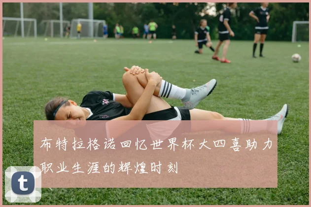 布特拉格诺回忆世界杯大四喜助力职业生涯的辉煌时刻