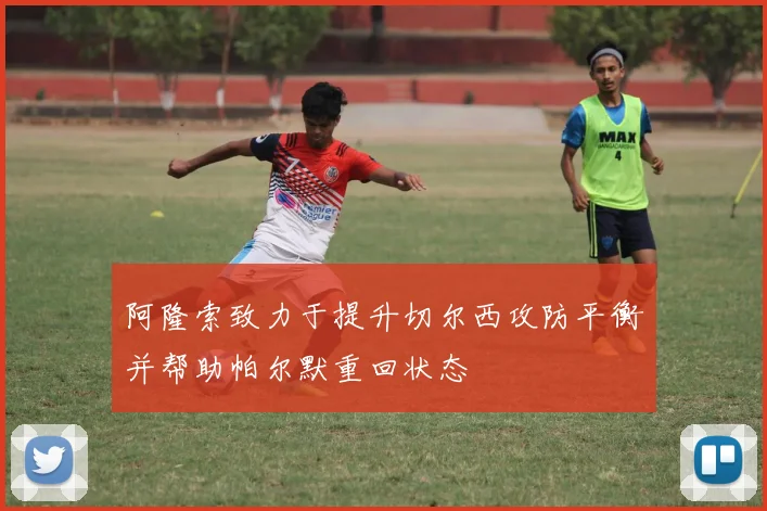 阿隆索致力于提升切尔西攻防平衡并帮助帕尔默重回状态