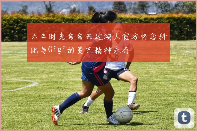 六年时光匆匆而过湖人官方怀念科比与Gigi的曼巴精神永存