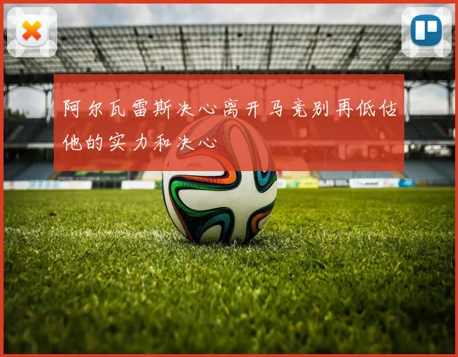 阿尔瓦雷斯决心离开马竞别再低估他的实力和决心