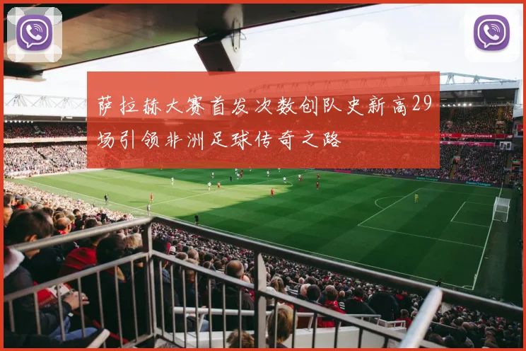 萨拉赫大赛首发次数创队史新高29场引领非洲足球传奇之路
