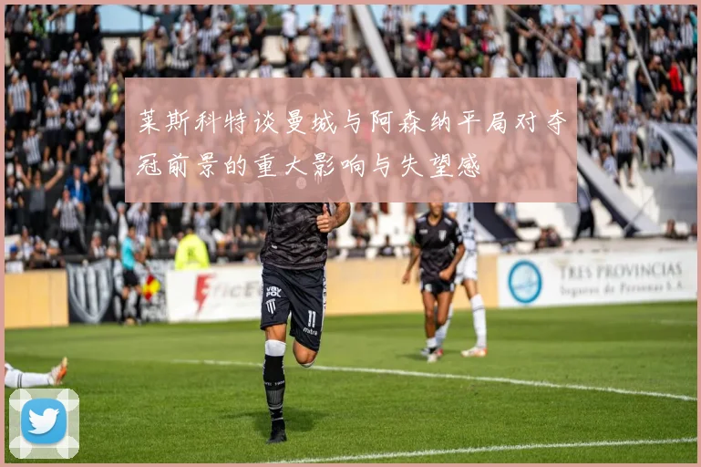 莱斯科特谈曼城与阿森纳平局对夺冠前景的重大影响与失望感