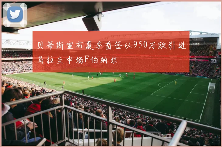 贝蒂斯宣布夏季首签以950万欧引进乌拉圭中场F伯纳尔