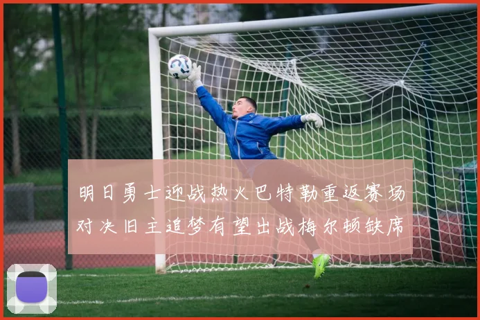 明日勇士迎战热火巴特勒重返赛场对决旧主追梦有望出战梅尔顿缺席