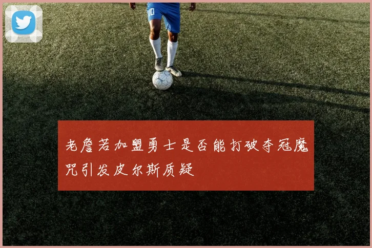 老詹若加盟勇士是否能打破夺冠魔咒引发皮尔斯质疑