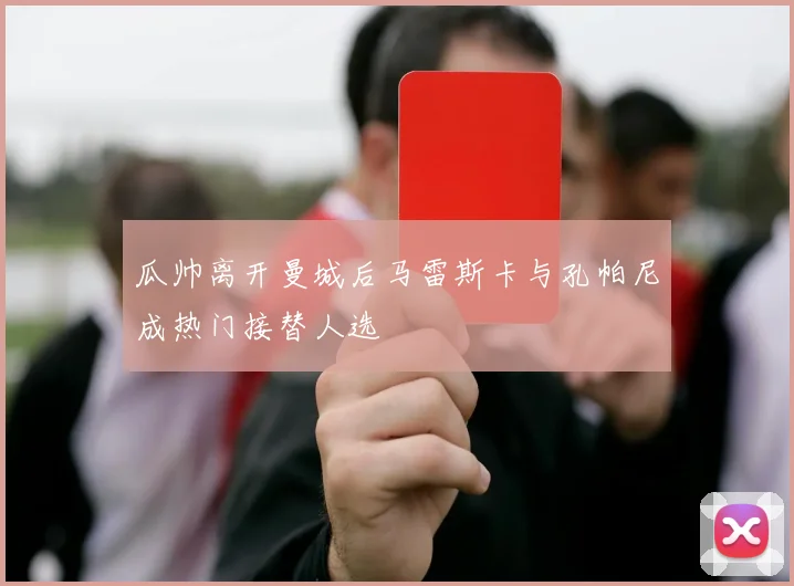 瓜帅离开曼城后马雷斯卡与孔帕尼成热门接替人选
