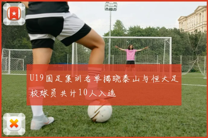 U19国足集训名单揭晓泰山与恒大足校球员共计10人入选