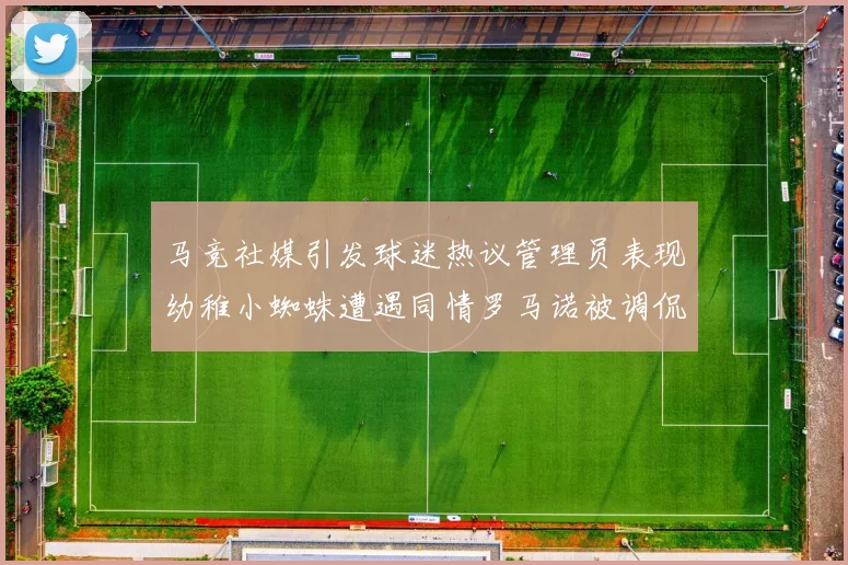 马竞社媒引发球迷热议管理员表现幼稚小蜘蛛遭遇同情罗马诺被调侃